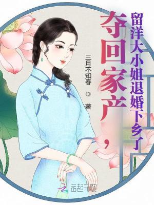 夺回家产,留洋大小姐退婚下乡了夺回家产,留洋大小姐退婚下乡了小说全文最新