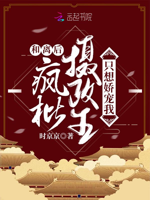 和离后疯批摄政王只想娇宠我未删
